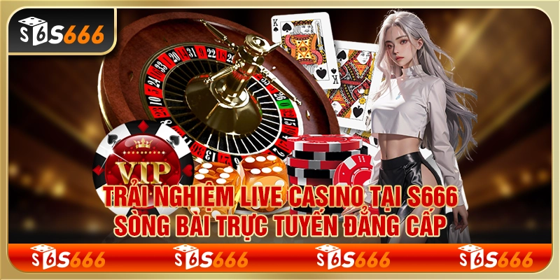 Trải nghiệm live casino tại S666 – Sòng bài trực tuyến đẳng cấp